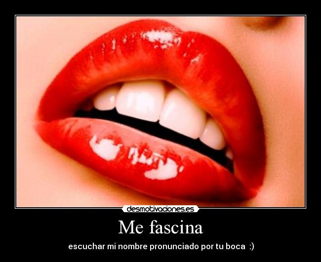 Me fascina - escuchar mi nombre pronunciado por tu boca :)