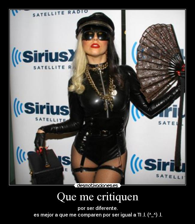 Que me critiquen - por ser diferente.
es mejor a que me comparen por ser igual a TI .l. (^_^) .l.