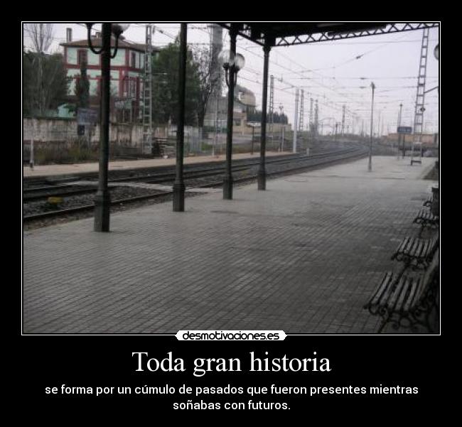 Toda gran historia - se forma por un cúmulo de pasados que fueron presentes mientras
soñabas con futuros.