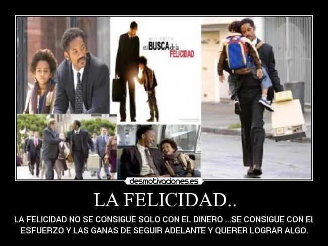 LA FELICIDAD.. - LA FELICIDAD NO SE CONSIGUE SOLO CON EL DINERO ...SE CONSIGUE CON EL
ESFUERZO Y LAS GANAS DE SEGUIR ADELANTE Y QUERER LOGRAR ALGO.