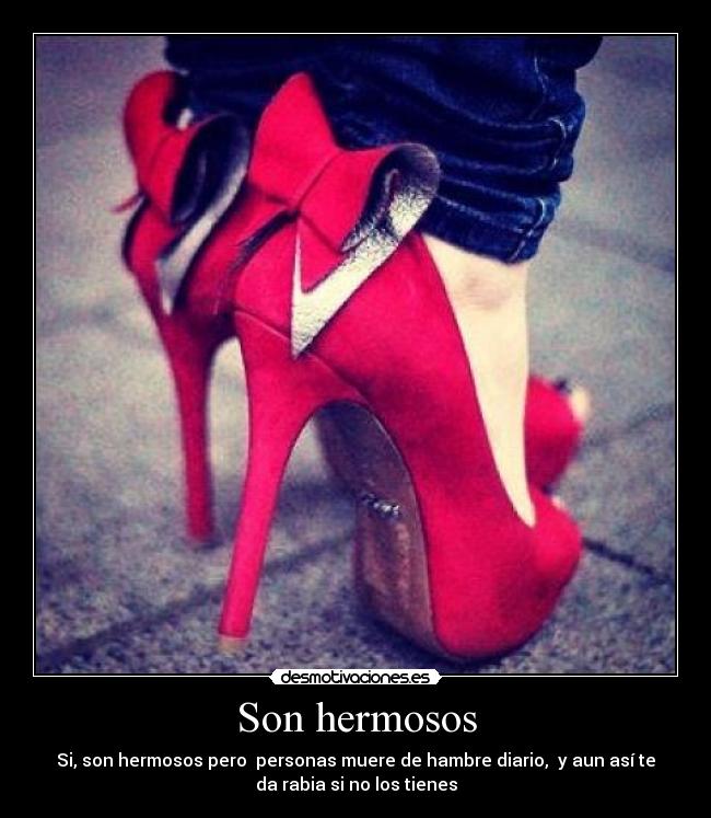 Son hermosos - Si, son hermosos pero personas muere de hambre diario, y aun así te
da rabia si no los tienes