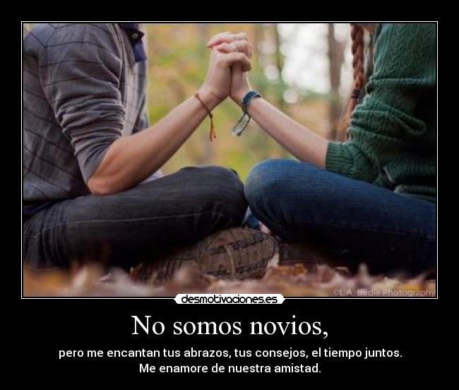No somos novios, - pero me encantan tus abrazos, tus consejos, el tiempo juntos.
Me enamore de nuestra amistad.