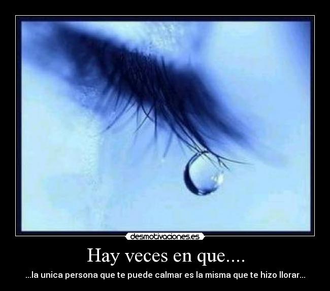 Hay veces en que.... - ...la unica persona que te puede calmar es la misma que te hizo llorar...