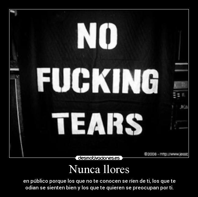 Nunca llores - en público porque los que no te conocen se ríen de ti, los que te
odian se sienten bien y los que te quieren se preocupan por ti.