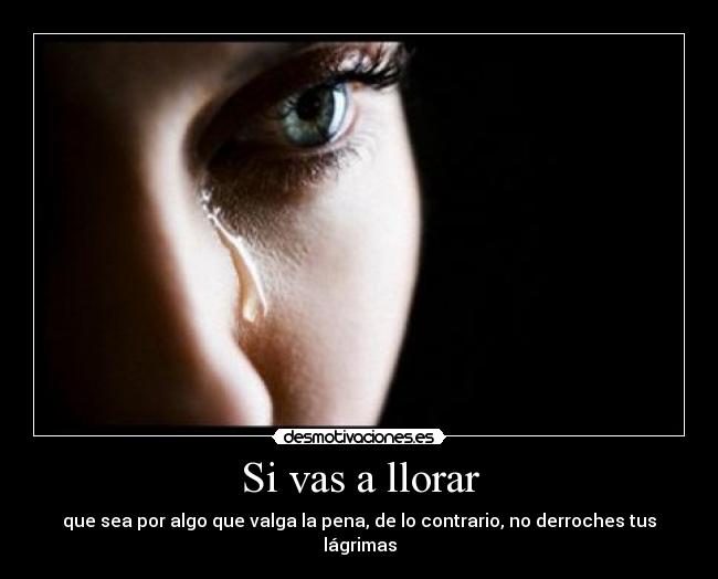 Si vas a llorar - que sea por algo que valga la pena, de lo contrario, no derroches tus lágrimas