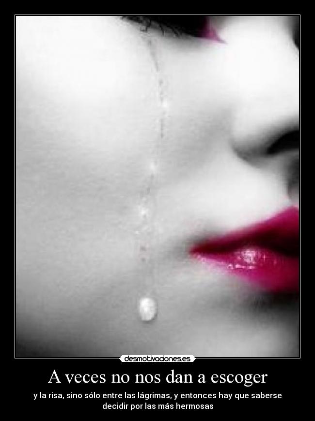 A veces no nos dan a escoger - y la risa, sino sólo entre las lágrimas, y entonces hay que saberse
decidir por las más hermosas