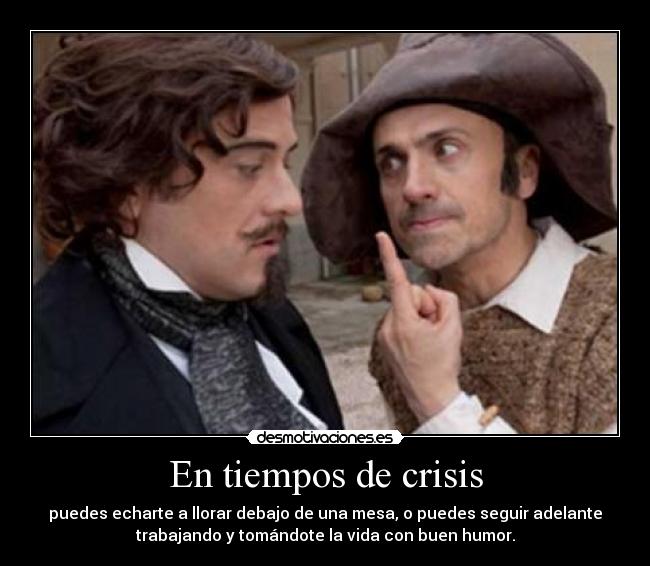 En tiempos de crisis - puedes echarte a llorar debajo de una mesa, o puedes seguir adelante
trabajando y tomándote la vida con buen humor.