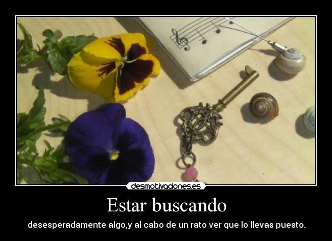 Estar buscando - desesperadamente algo,y al cabo de un rato ver que lo llevas puesto.