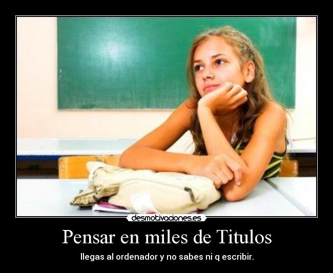 Pensar en miles de Titulos - llegas al ordenador y no sabes ni q escribir.