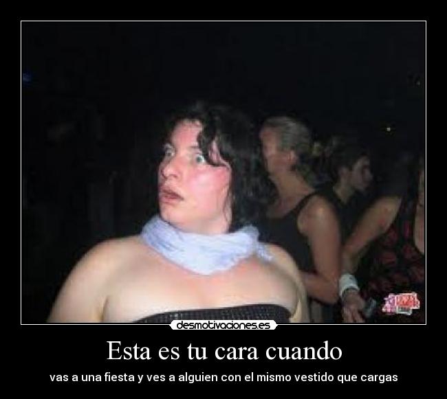 Esta es tu cara cuando - vas a una fiesta y ves a alguien con el mismo vestido que cargas