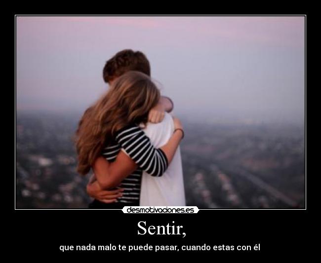 Sentir, - que nada malo te puede pasar, cuando estas con él ♥