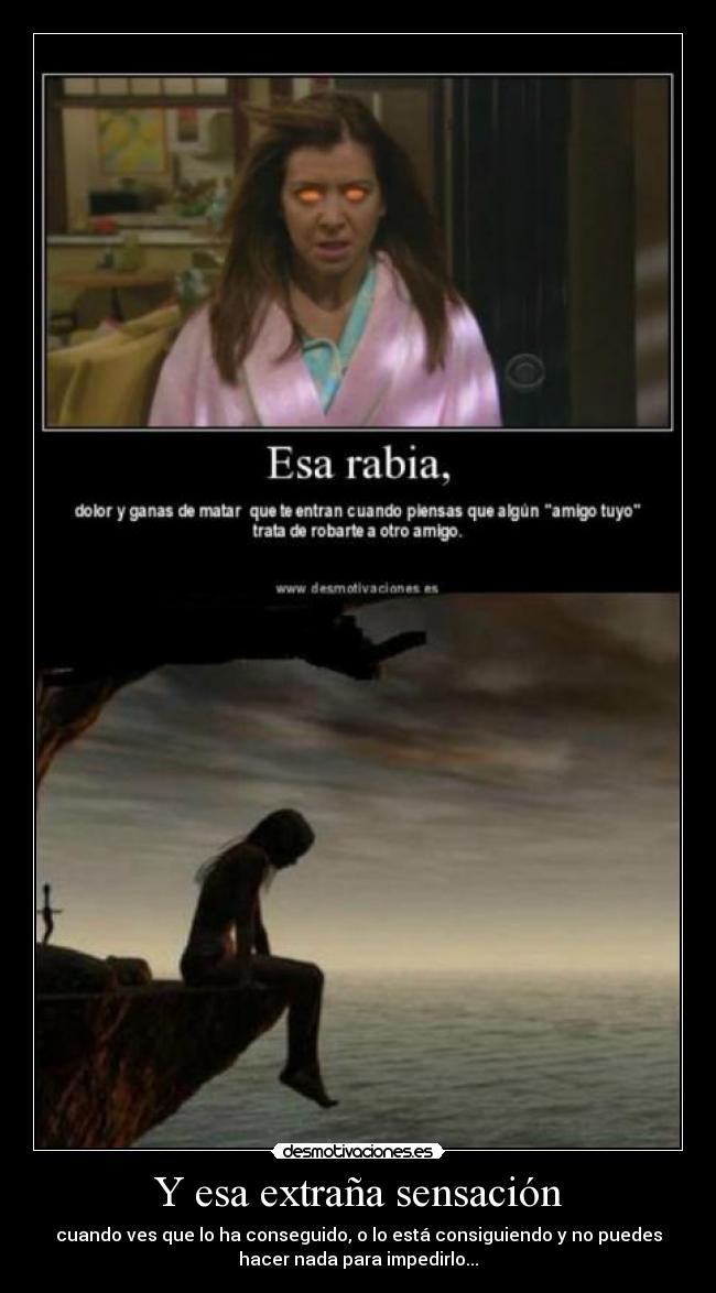 Y esa extraña sensación - cuando ves que lo ha conseguido, o lo está consiguiendo y no puedes
hacer nada para impedirlo...