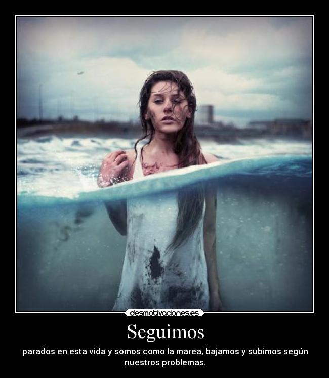 Seguimos - parados en esta vida y somos como la marea, bajamos y subimos según
nuestros problemas.