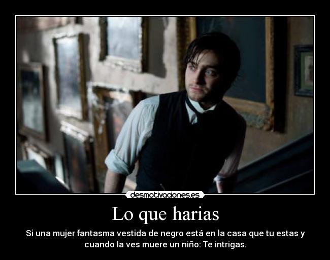 Lo que harias - Si una mujer fantasma vestida de negro está en la casa que tu estas y
cuando la ves muere un niño: Te intrigas.