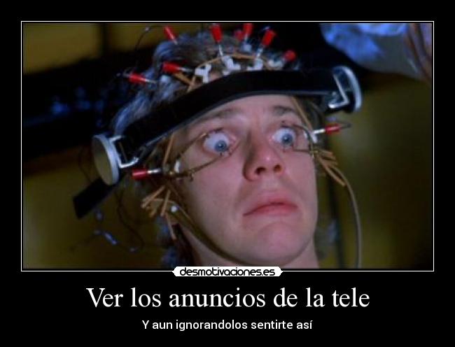 Ver los anuncios de la tele - Y aun ignorandolos sentirte así