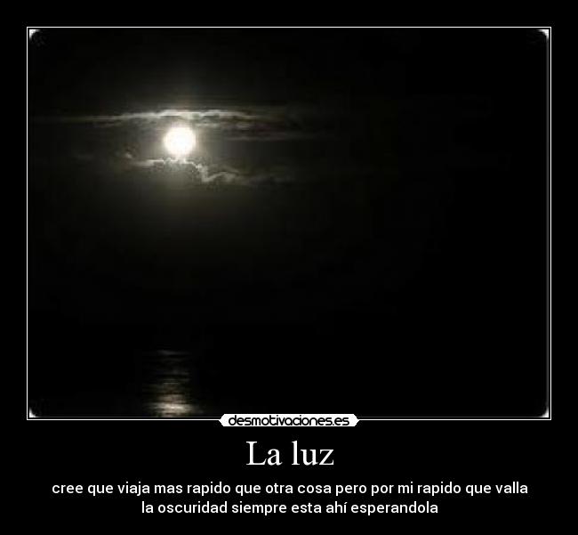 La luz - cree que viaja mas rapido que otra cosa pero por mi rapido que valla
la oscuridad siempre esta ahí esperandola