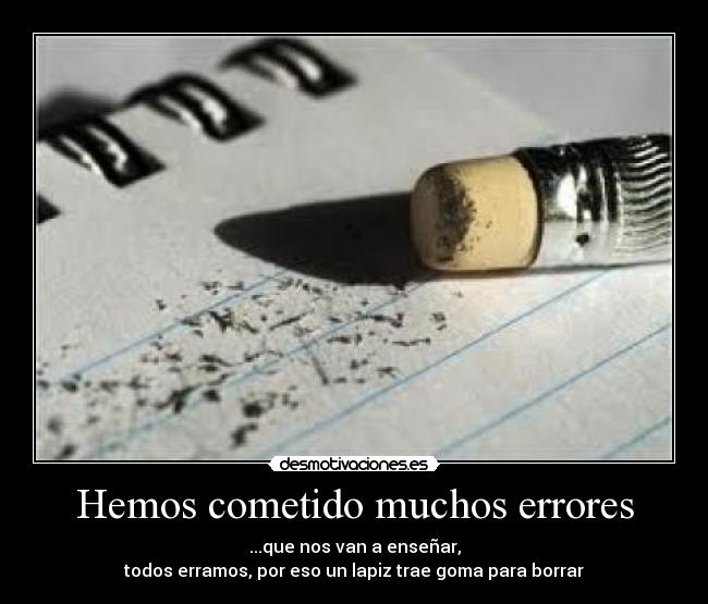 Hemos cometido muchos errores - ...que nos van a enseñar,
todos erramos, por eso un lapiz trae goma para borrar