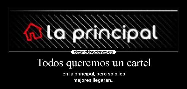 Todos queremos un cartel - en la principal, pero solo los
mejores llegaran...