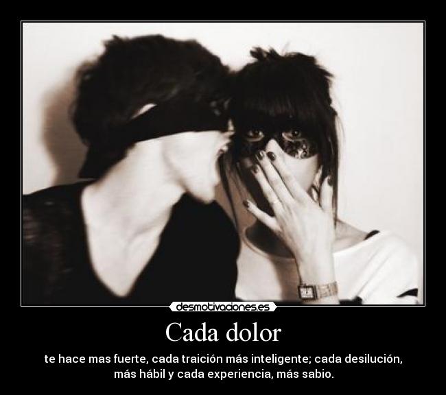 Cada dolor - te hace mas fuerte, cada traición más inteligente; cada desilución,
más hábil y cada experiencia, más sabio.