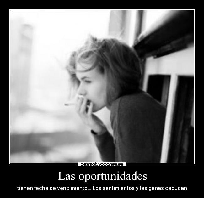 Las oportunidades - tienen fecha de vencimiento... Los sentimientos y las ganas caducan