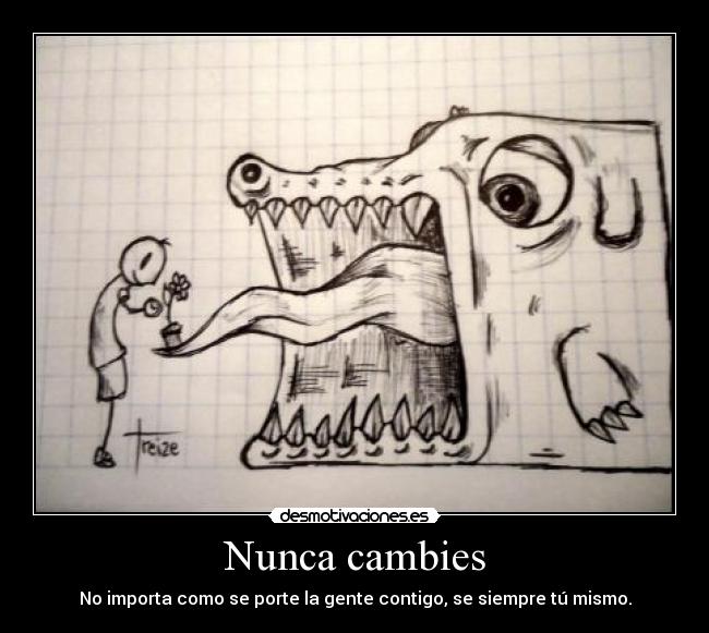 Nunca cambies - No importa como se porte la gente contigo, se siempre tú mismo.
