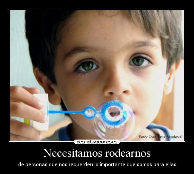 Necesitamos rodearnos - de personas que nos recuerden lo importante que somos para ellas