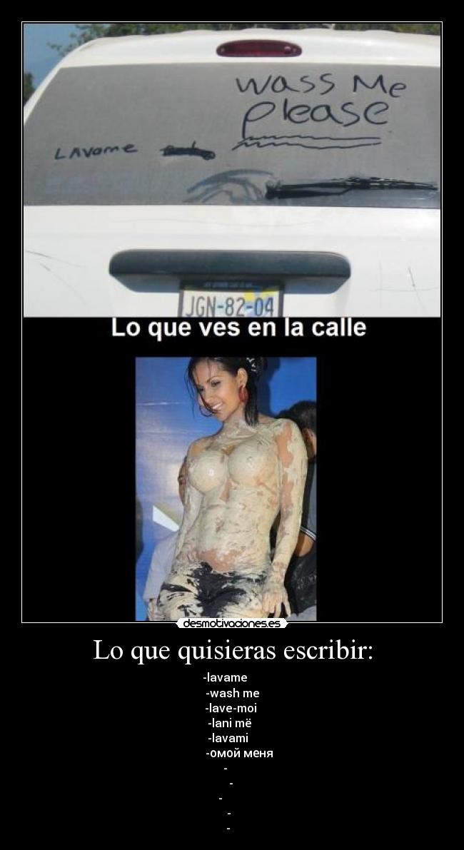 Lo que quisieras escribir: - -lavame
-wash me
-lave-moi
-lani më
-lavami
-омой меня
-اغسلني
-洗我
-לשטוף אותי
-나를 씻어
-私を洗う