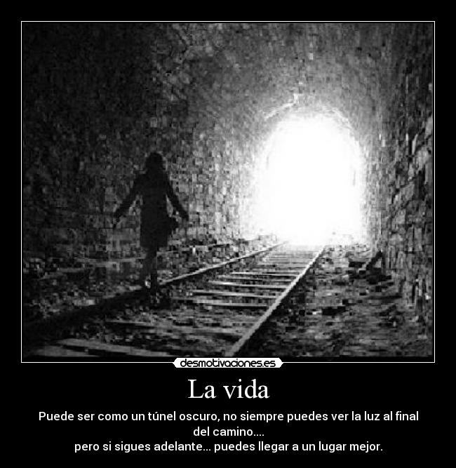 La vida - Puede ser como un túnel oscuro, no siempre puedes ver la luz al final del camino....
pero si sigues adelante... puedes llegar a un lugar mejor.