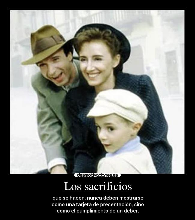 Los sacrificios - que se hacen, nunca deben mostrarse
como una tarjeta de presentación, sino
como el cumplimiento de un deber.