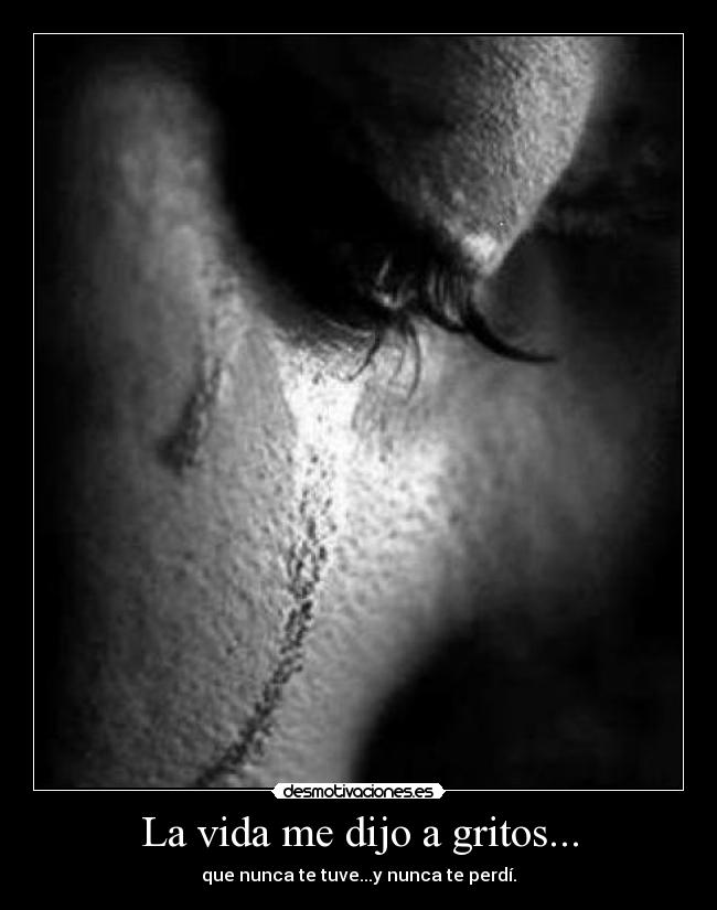 La vida me dijo a gritos... - que nunca te tuve...y nunca te perdí.
