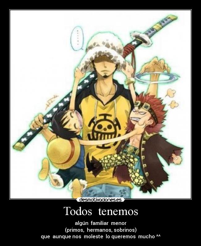 Todos  tenemos - algún  familiar  menor
(primos,  hermanos, sobrinos)
que  aunque nos  moleste  lo queremos  mucho ^^