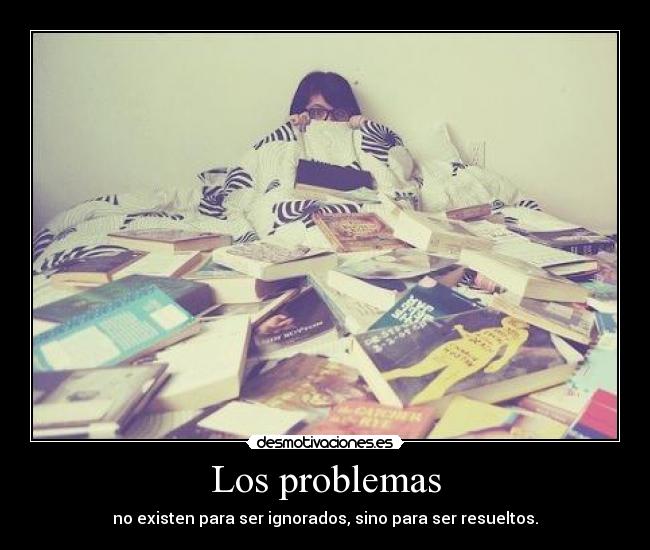 Los problemas - no existen para ser ignorados, sino para ser resueltos.