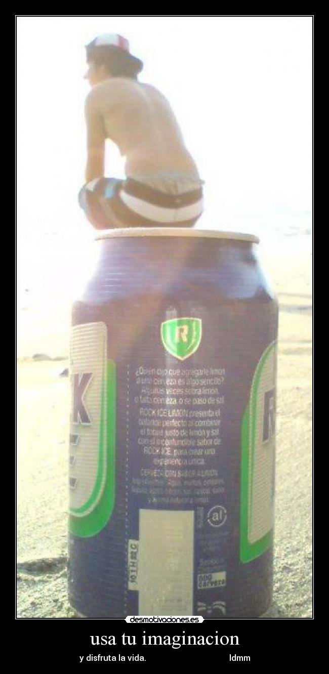 usa tu imaginacion - y disfruta la vida. ldmm