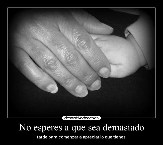 No esperes a que sea demasiado - tarde para comenzar a apreciar lo que tienes.