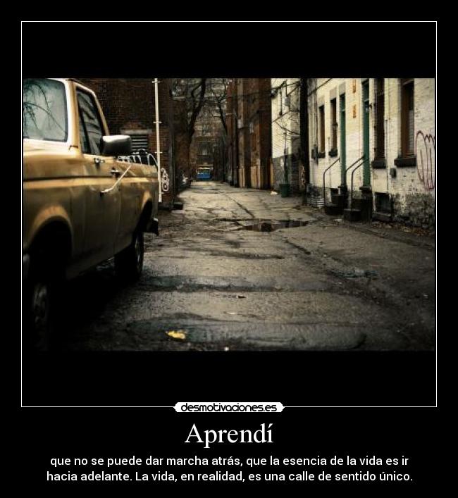 Aprendí - que no se puede dar marcha atrás, que la esencia de la vida es ir
hacia adelante. La vida, en realidad, es una calle de sentido único.