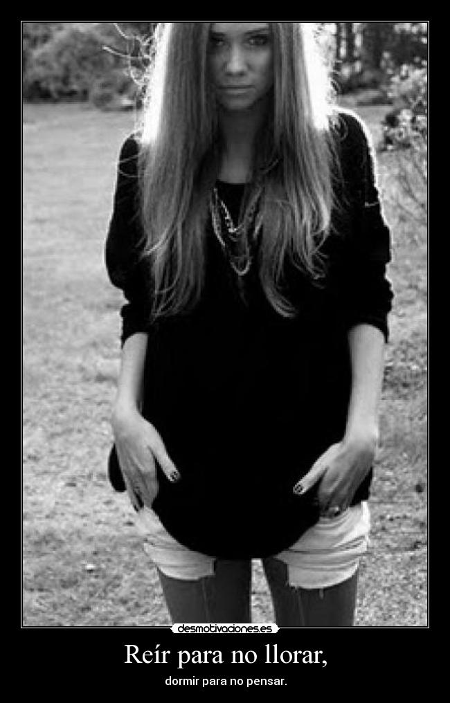 Reír para no llorar, - dormir para no pensar.