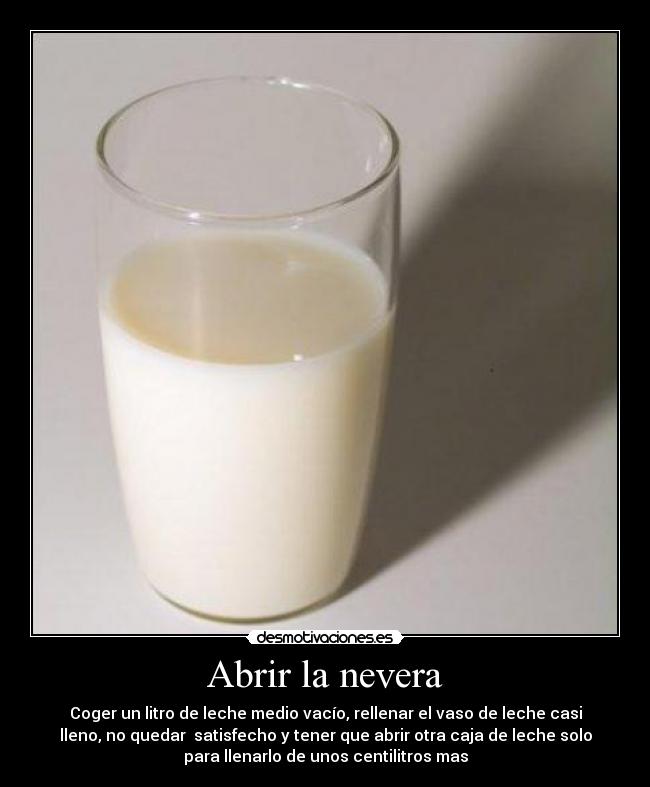 Abrir la nevera - Coger un litro de leche medio vacío, rellenar el vaso de leche casi
lleno, no quedar satisfecho y tener que abrir otra caja de leche solo
para llenarlo de unos centilitros mas