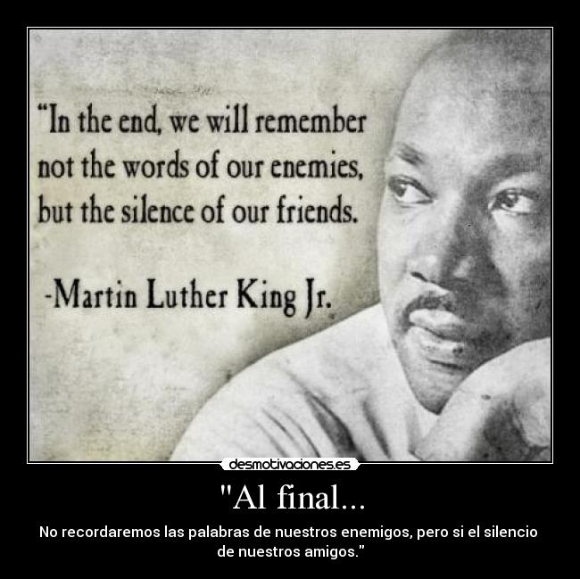 Al final... - No recordaremos las palabras de nuestros enemigos, pero si el silencio
de nuestros amigos.