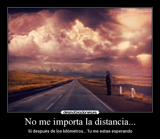 No me importa la distancia... - Si después de los kilómetros... Tu me estas esperando