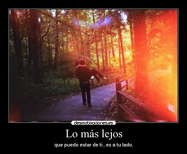 Lo más lejos - que puedo estar de ti , es a tu lado.