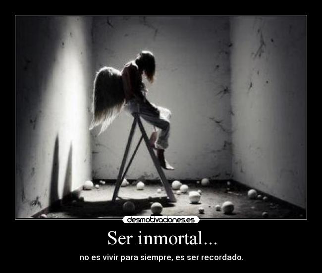 Ser inmortal... - no es vivir para siempre, es ser recordado.