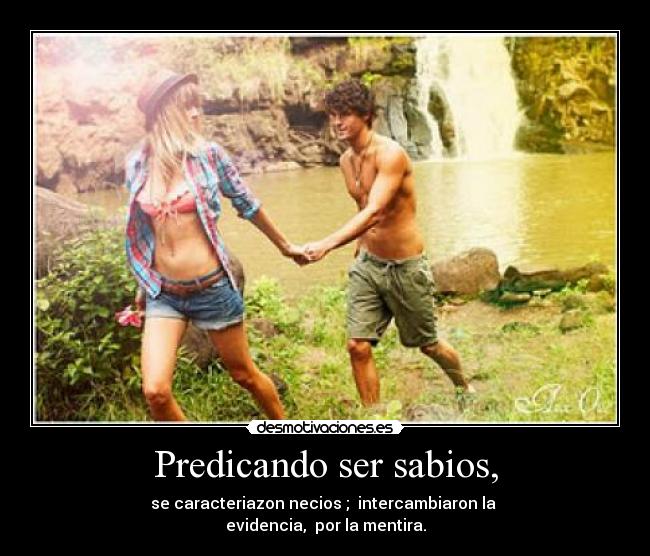 Predicando ser sabios, - se caracteriazon necios ; intercambiaron la
evidencia, por la mentira.