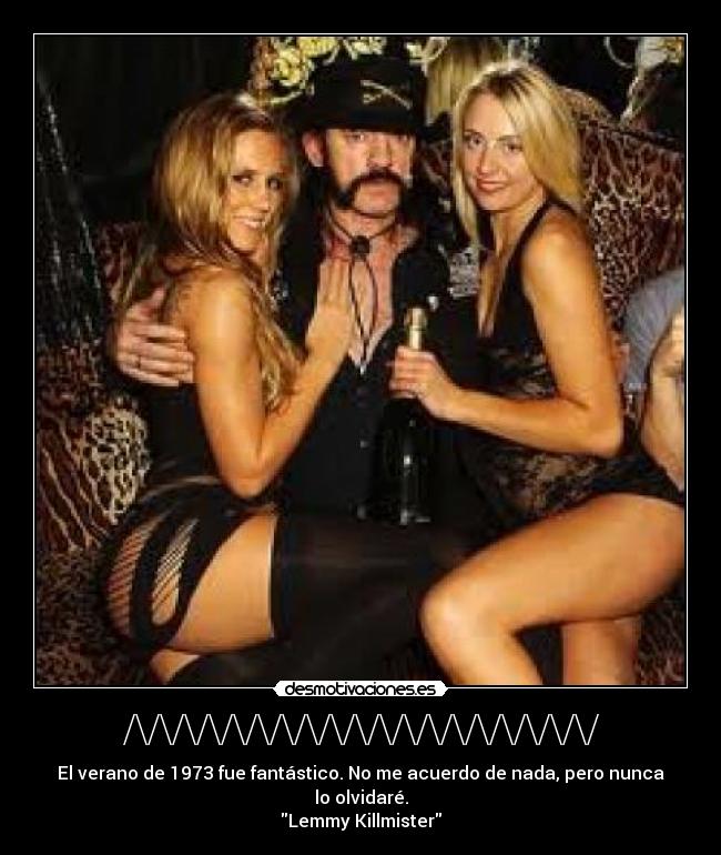 /\/\/\/\/\/\/\/\/\/\/\/\/\/\/\/\/\/\/\/ - El verano de 1973 fue fantástico. No me acuerdo de nada, pero nunca lo olvidaré.
Lemmy Killmister