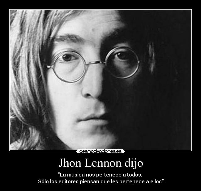 Jhon Lennon dijo - La música nos pertenece a todos. 
Sólo los editores piensan que les pertenece a ellos