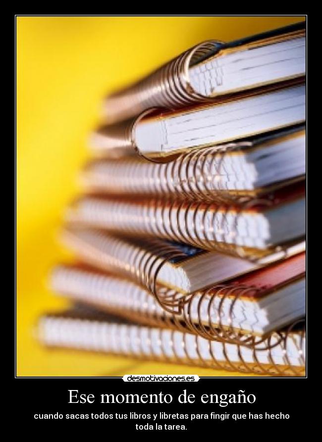 Ese momento de engaño - cuando sacas todos tus libros y libretas para fingir que has hecho toda la tarea.