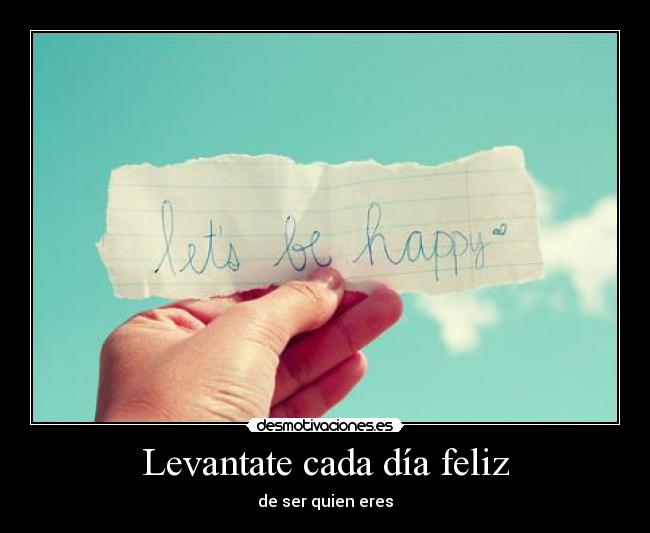 Levantate cada día feliz - de ser quien eres