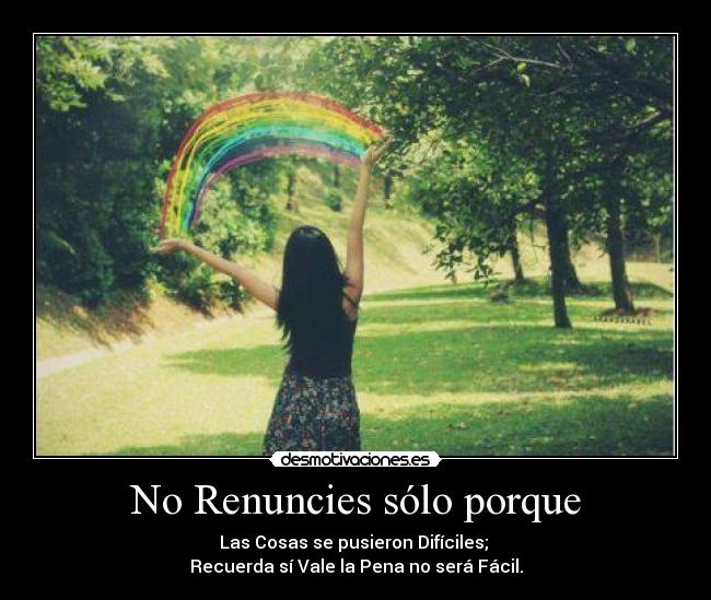 No Renuncies sólo porque - Las Cosas se pusieron Difíciles;
Recuerda sí Vale la Pena no será Fácil.