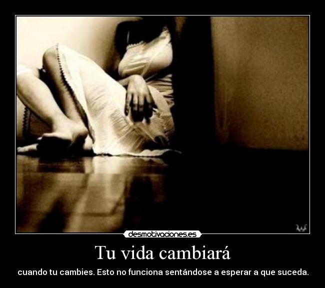 Tu vida cambiará - cuando tu cambies. Esto no funciona sentándose a esperar a que suceda.