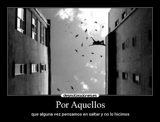 Por Aquellos - que alguna vez pensamos en saltar y no lo hicimos