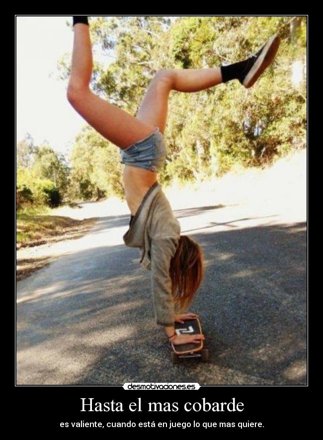 Hasta el mas cobarde - es valiente, cuando está en juego lo que mas quiere.
